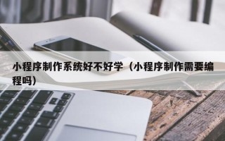 邯郸小程序制作系统好不好学（小程序制作需要编程吗）