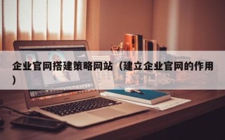 邯郸企业官网搭建策略网站（建立企业官网的作用）