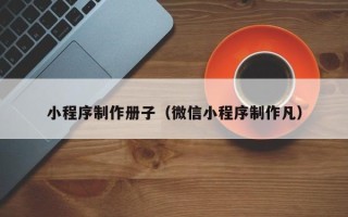 邯郸小程序制作册子（微信小程序制作凡）