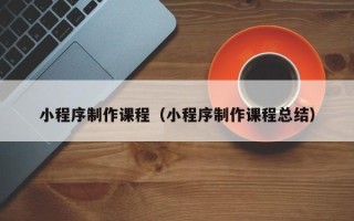 邯郸小程序制作课程（小程序制作课程总结）