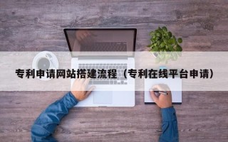 邯郸专利申请网站搭建流程（专利在线平台申请）