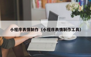 邯郸小程序表情制作（小程序表情制作工具）