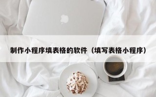 邯郸制作小程序填表格的软件（填写表格小程序）