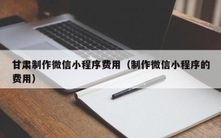 邯郸甘肃制作微信小程序费用（制作微信小程序的费用）