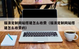 邯郸福清定制网站搭建怎么收费（福清定制网站搭建怎么收费的）