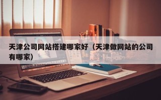 邯郸天津公司网站搭建哪家好（天津做网站的公司有哪家）