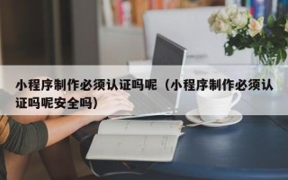 邯郸小程序制作必须认证吗呢（小程序制作必须认证吗呢安全吗）