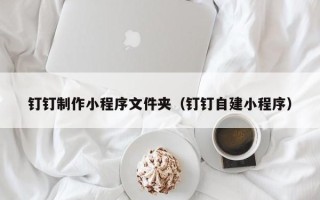 邯郸钉钉制作小程序文件夹（钉钉自建小程序）