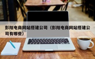 邯郸彭阳电商网站搭建公司（彭阳电商网站搭建公司有哪些）
