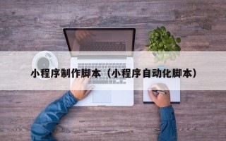 邯郸小程序制作脚本（小程序自动化脚本）