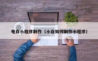 邯郸电白小程序制作（小白如何制作小程序）