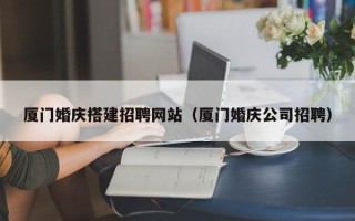 邯郸厦门婚庆搭建招聘网站（厦门婚庆公司招聘）