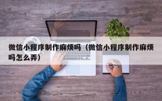 邯郸微信小程序制作麻烦吗（微信小程序制作麻烦吗怎么弄）