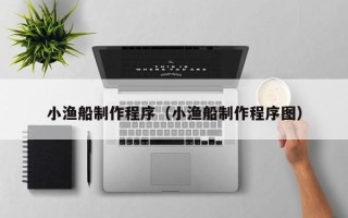 邯郸小渔船制作程序（小渔船制作程序图）