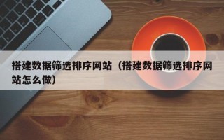 邯郸搭建数据筛选排序网站（搭建数据筛选排序网站怎么做）