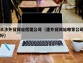 邯郸长沙外贸网站搭建公司（建外贸网站哪家公司好）