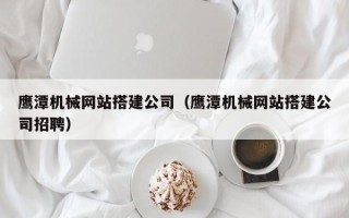 邯郸鹰潭机械网站搭建公司（鹰潭机械网站搭建公司招聘）