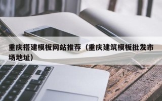 邯郸重庆搭建模板网站推荐（重庆建筑模板批发市场地址）