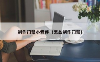 邯郸制作门禁小程序（怎么制作门禁）