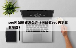 邯郸seo网站搭建怎么弄（网站做seo的步骤有哪些）